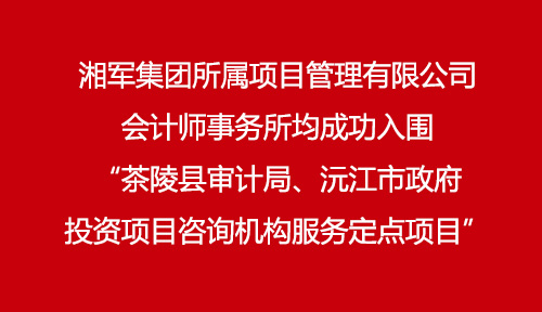 湘軍集團所屬項目管理有限公司、會計師事務所均成功入圍“茶陵縣審計局、沅江市政府投資項目咨詢機構服務定點項目”